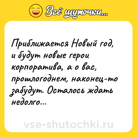 Шутка: Приближается Новый год, и будут новые герои корпоратива, а о вас, прошлогоднем, наконец-то забудут. Осталось ждать недолго…