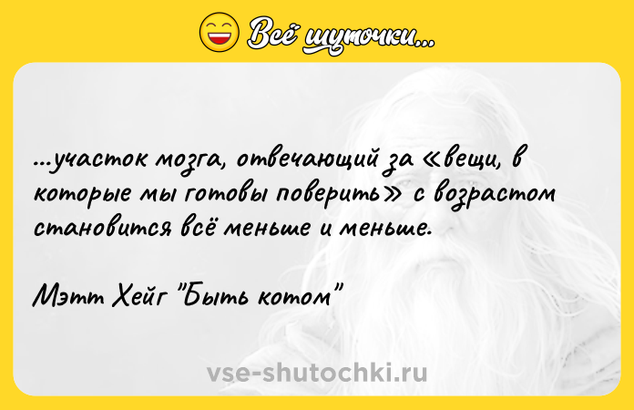 Цитата: ...участок мозга, отвечающий за вещи, в которые мы готовы поверить с возрастом становится всё меньше и меньше.Мэтт Хейг Быть котом