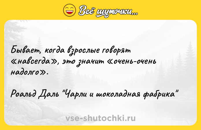 Цитата: Бывает, когда взрослые говорят навсегда , это значит очень-очень надолго .Роальд Даль Чарли и шоколадная фабрика