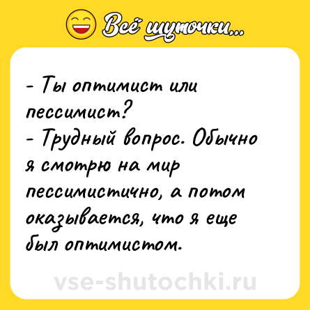 Шутка: - Ты оптимист или пессимист?- Трудный вопрос. Обычно я смотрю на мир пессимистично, а потом оказывается, что я еще был оптимистом.