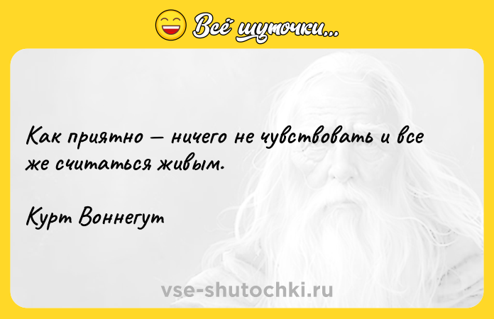 Цитата: Как приятно ничего не чувствовать и все же считаться живым.Курт Воннегут