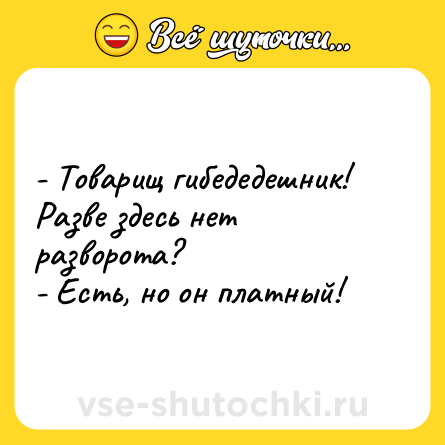 Шутка: - Товарищ гибедедешник! Разве здесь нет разворота?<br>- Есть, но он платный!