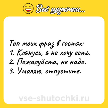 Шутка: Топ моих фраз в гостях:<br>1. Клянусь, я не хочу есть.<br>2. Пожалуйста, не надо.<br>3. Умоляю, отпустите.