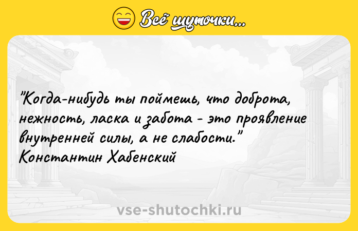 Цитата: Когда-нибудь ты поймешь, что доброта, нежность, ласка и забота - это проявление внутренней силы, а не слабости. Константин Хабенский