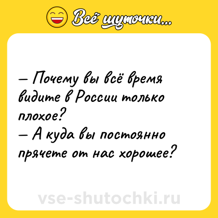 Шутка: — Почему вы всё время видите в России только плохое?<br>— А куда вы постоянно прячете от нас хорошее?