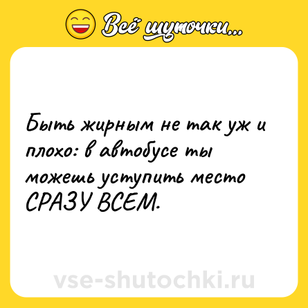 Шутка: Быть жирным не так уж и плохо: в автобусе ты можешь уступить место СРАЗУ ВСЕМ.