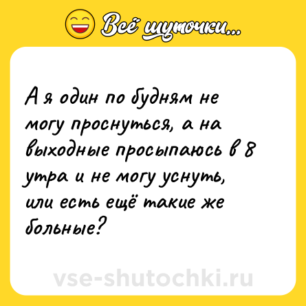 Шутка: А я один по будням не могу проснуться, а на выходные просыпаюсь в 8 утра и не могу уснуть, или есть ещё такие же больные?