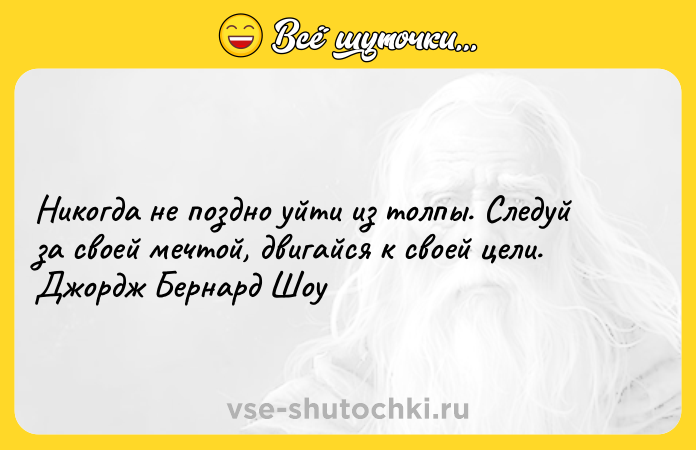 Цитата: Никогда не поздно уйти из толпы. Следуй за своей мечтой, двигайся к своей цели. Джордж Бернард Шоу