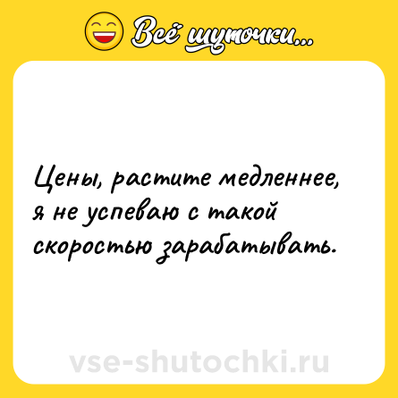 Шутка: Цены, растите медленнее, я не успеваю с такой скоростью зарабатывать.