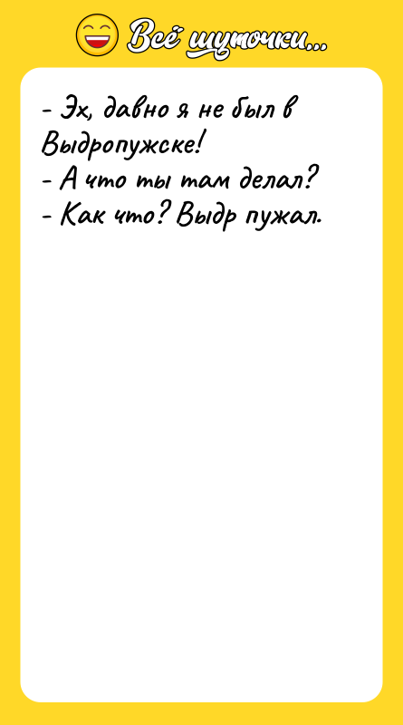 Шутка: - Эх, давно я не был в Выдропужске!- А что ты там делал?- Как что? Выдр пужал.