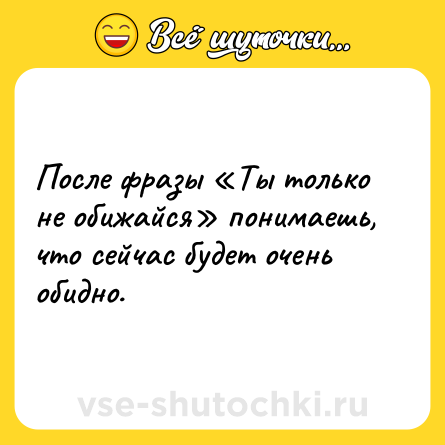 Шутка: После фразы Ты только не обижайся понимаешь, что сейчас будет очень обидно.