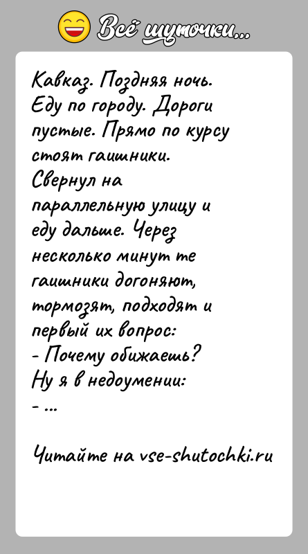 История: Кавказ. Поздняя ночь. Еду по городу. Дороги пустые. Прямо по курсу стоят гаишники. Свернул на параллельную улицу и еду дальше.