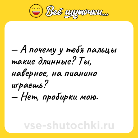 Шутка: — А почему у тебя пальцы такие длинные? Ты, наверное, на пианино играешь?<br>— Нет, пробирки мою.