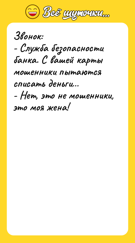 Шутка: Звонок:- Служба безопасности банка. С вашей карты мошенники пытаются списать деньги - Нет, это не мошенники, это моя жена!