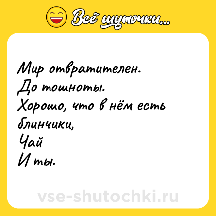 Шутка: Мир отвратителен.<br>До тошноты.<br>Хорошо, что в нём есть блинчики,<br>Чай<br>И ты.