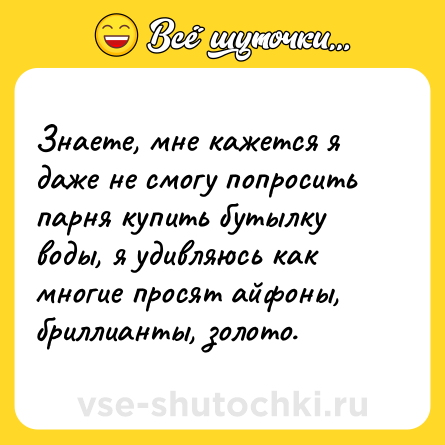 Шутка: Знаете, мне кажется я даже не смогу попросить парня купить бутылку воды, я удивляюсь как многие просят айфоны, бриллианты, золото.