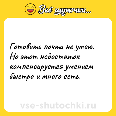 Шутка: Готовить почти не умею. Но этот недостаток компенсируется умением быстро и много есть.