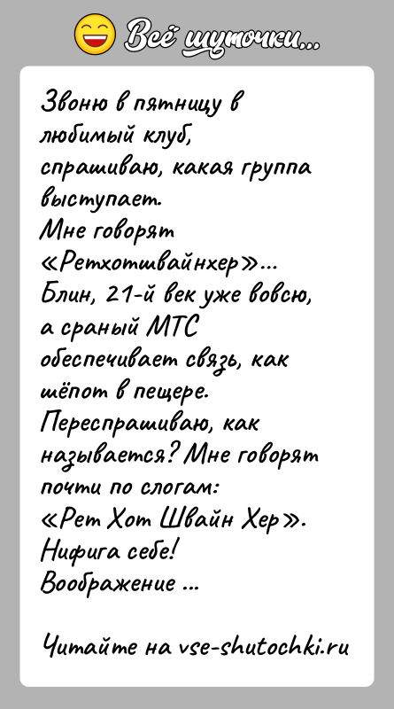 История: Звоню в пятницу в любимый клуб, спрашиваю, какая группа выступает.Мне говорят Ретхотшвайнхер Блин, 21-й век уже вовсю, а сраный МТС обеспечивает