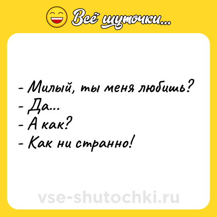 Шутка: - Милый, ты меня любишь?<br>- Да...<br>- А как?<br>- Как ни странно!