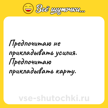 Шутка: Предпочитаю не прикладывать усилия. Предпочитаю прикладывать карту.