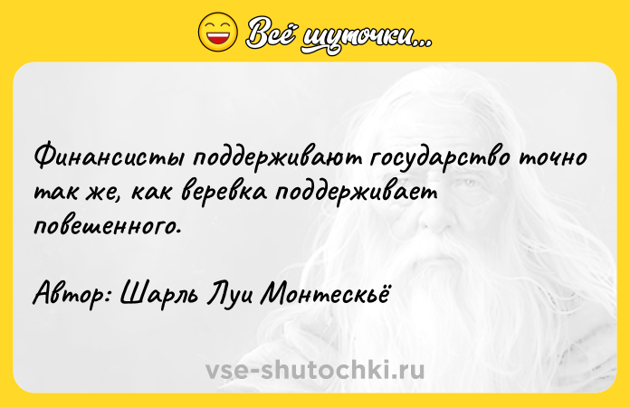 Цитата: Финансисты поддерживают государство точно так же, как веревка поддерживает повешенного. Автор: Шарль Луи Монтескьё