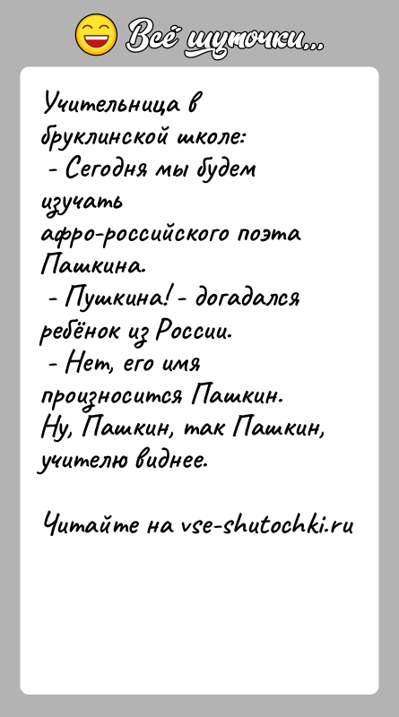 История: Учительница в бруклинской школе: - Сегодня мы будем изучать афро-российского поэта Пашкина. - Пушкина! - догадался ребёнок из России. -