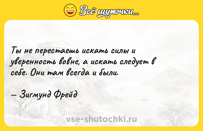 Цитата: Ты не перестаешь искать силы и уверенность вовне, а искать следует в себе. Они там всегда и были. Зигмунд Фрейд