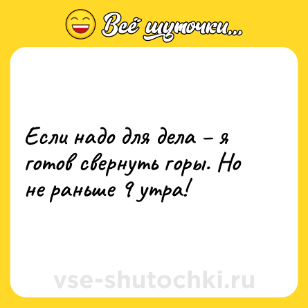 Шутка: Если надо для дела – я готов свернуть горы. Но не раньше 9 утра!