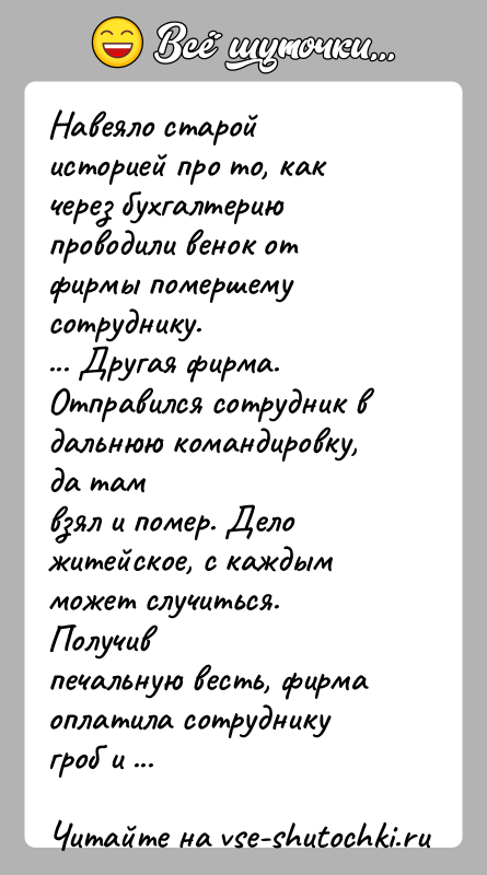 История: Навеяло старой историей про то, как через бухгалтерию проводили венок отфирмы помершему сотруднику.... Другая фирма. Отправился сотрудник в дальнюю командировку,