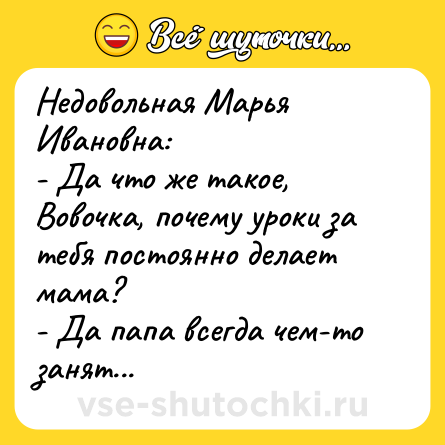 Шутка: Недовольная Марья Ивановна:<br>- Да что же такое, Вовочка, почему уроки за тебя постоянно делает мама?<br>- Да папа всегда чем-то занят...