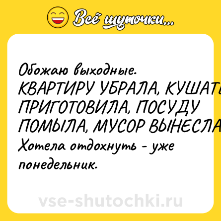 Шутка: Обожаю выходные. КВАРТИРУ УБРАЛА, КУШАТЬ ПРИГОТОВИЛА, ПОСУДУ ПОМЫЛА, МУСОР ВЫНЕСЛА. Хотела отдохнуть - уже понедельник.
