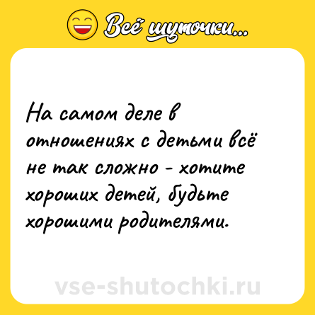 Шутка: На самом деле в отношениях с детьми всё не так сложно - хотите хороших детей, будьте хорошими родителями.